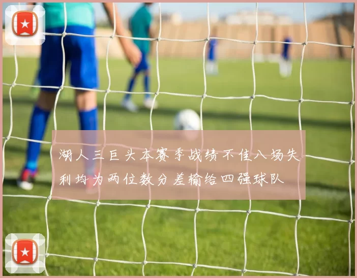 湖人三巨头本赛季战绩不佳八场失利均为两位数分差输给四强球队