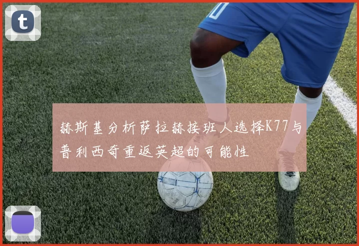 赫斯基分析萨拉赫接班人选择K77与普利西奇重返英超的可能性