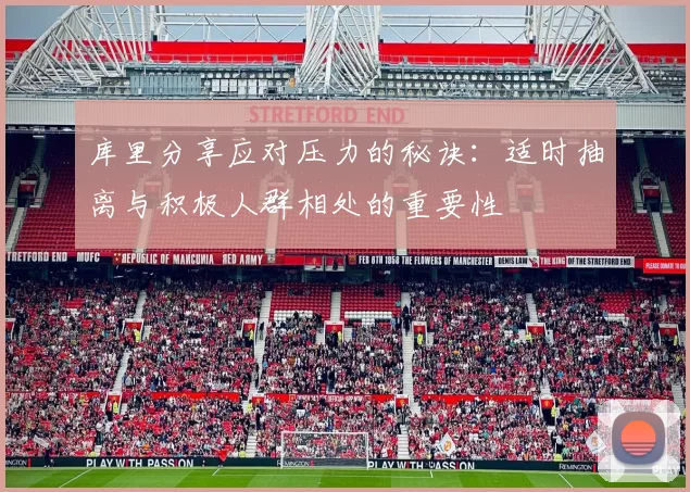 库里分享应对压力的秘诀：适时抽离与积极人群相处的重要性