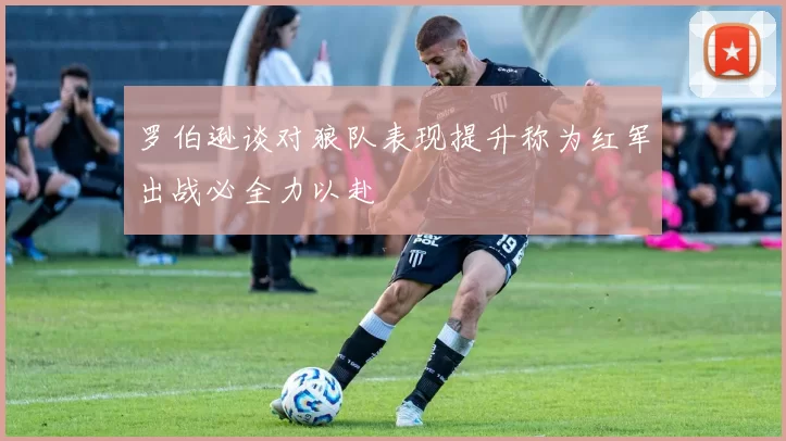 罗伯逊谈对狼队表现提升称为红军出战必全力以赴
