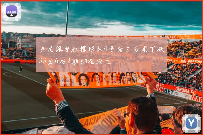 克尼佩尔独撑球队4号秀三分雨下砍33分6板2助却难救主