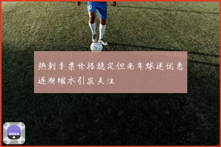 热刺季票价格稳定但老年球迷优惠逐渐缩水引发关注