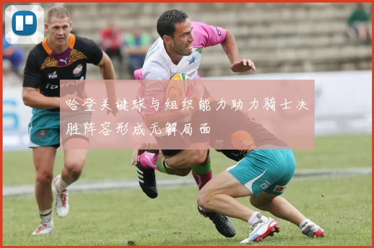 哈登关键球与组织能力助力骑士决胜阵容形成无解局面