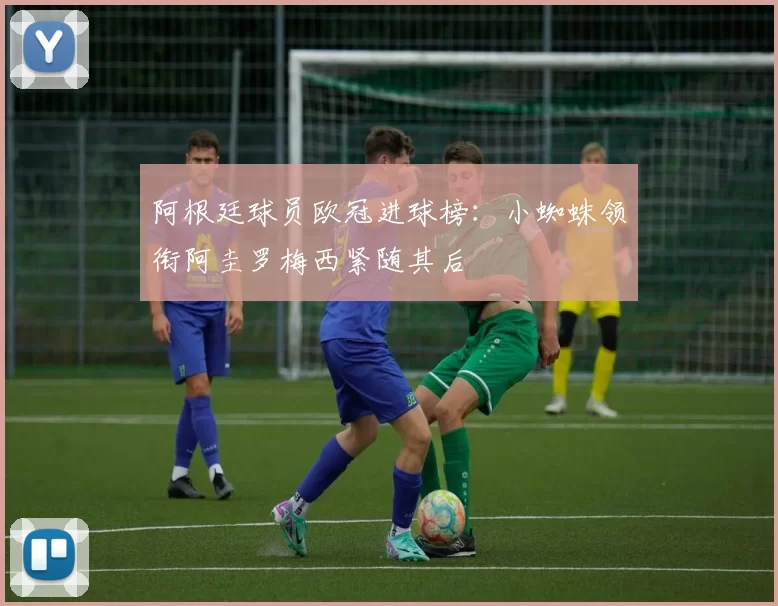 阿根廷球员欧冠进球榜：小蜘蛛领衔阿圭罗梅西紧随其后