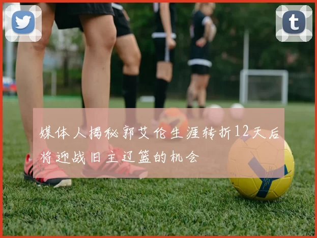 媒体人揭秘郭艾伦生涯转折12天后将迎战旧主辽篮的机会