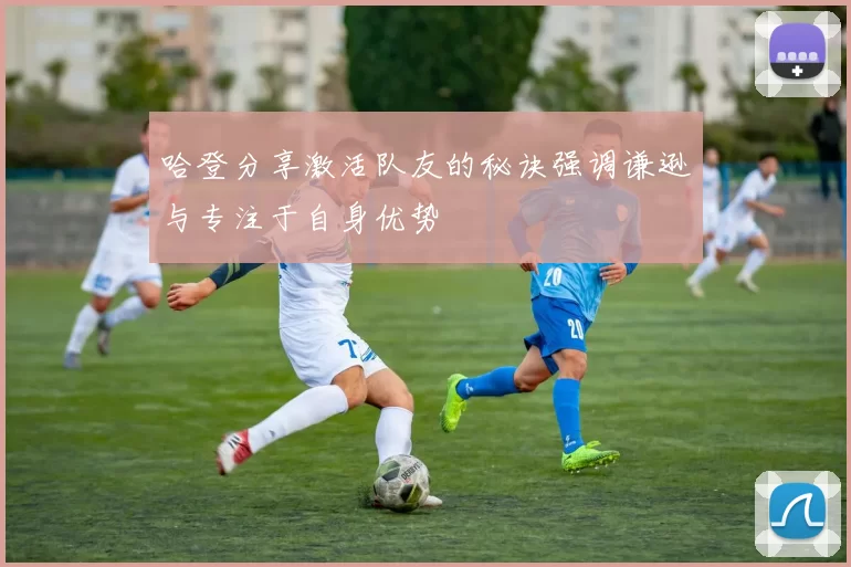 哈登分享激活队友的秘诀强调谦逊与专注于自身优势