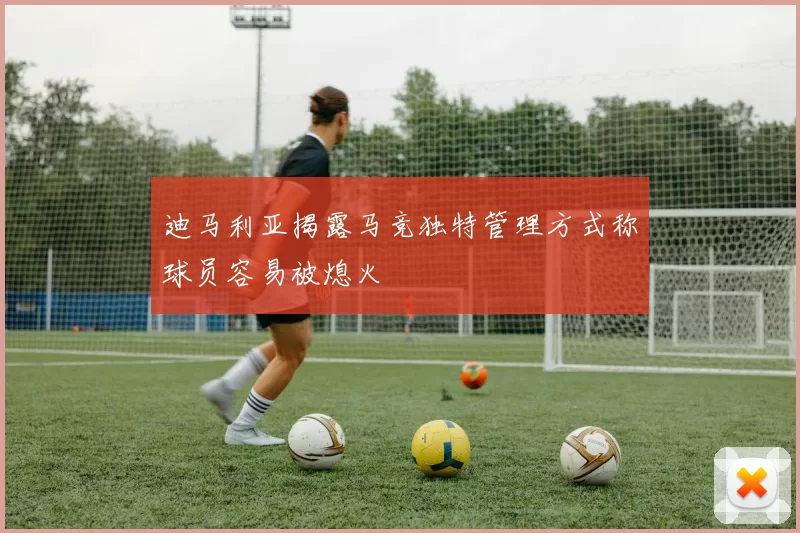 迪马利亚揭露马竞独特管理方式称球员容易被熄火