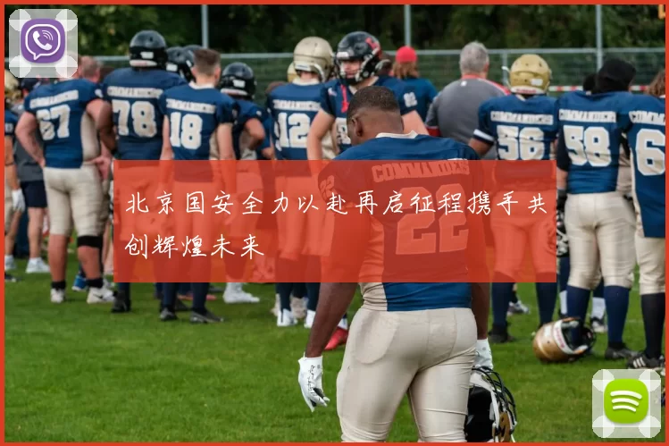 北京国安全力以赴再启征程携手共创辉煌未来