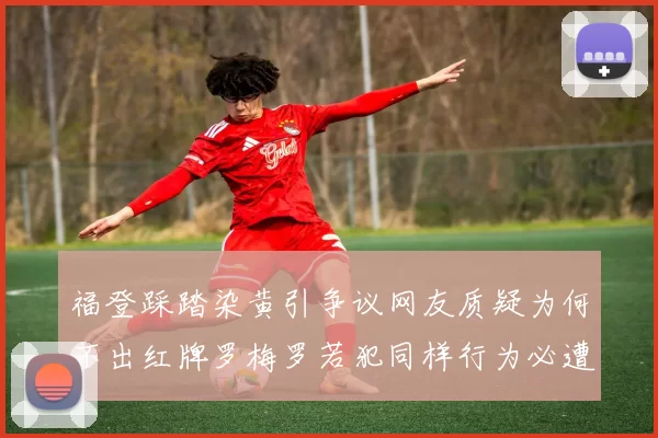 福登踩踏染黄引争议网友质疑为何不出红牌罗梅罗若犯同样行为必遭重罚